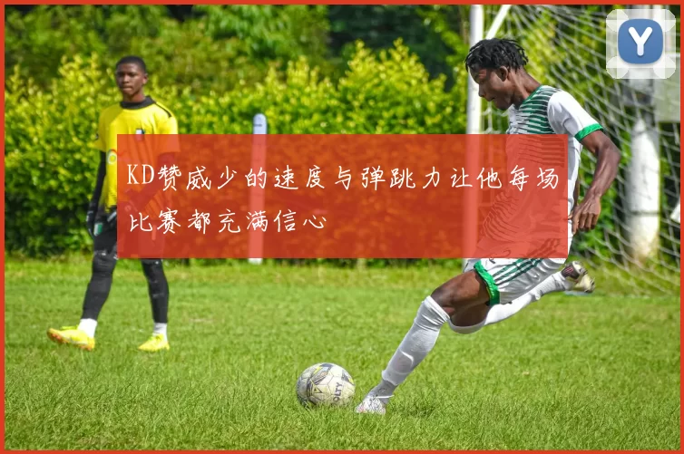 KD赞威少的速度与弹跳力让他每场比赛都充满信心