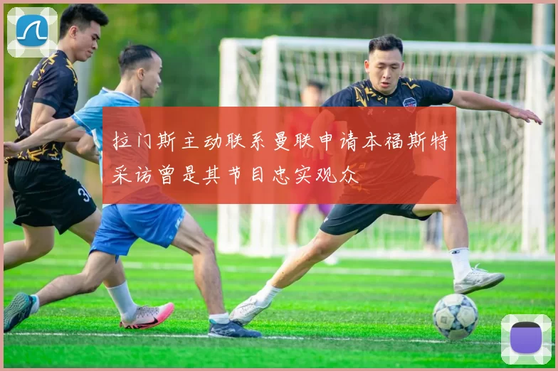 拉门斯主动联系曼联申请本福斯特采访曾是其节目忠实观众