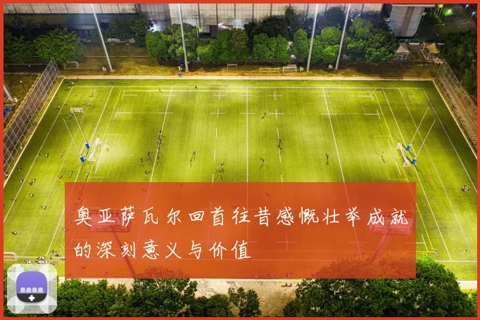 奥亚萨瓦尔回首往昔感慨壮举成就的深刻意义与价值