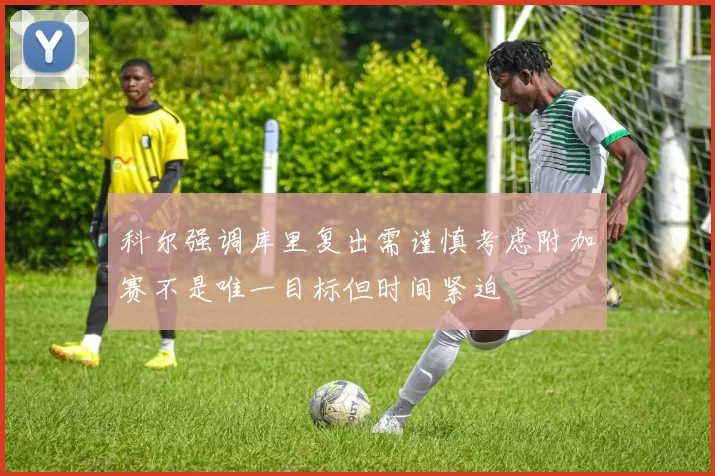 科尔强调库里复出需谨慎考虑附加赛不是唯一目标但时间紧迫