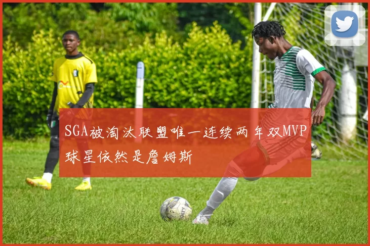 SGA被淘汰联盟唯一连续两年双MVP球星依然是詹姆斯