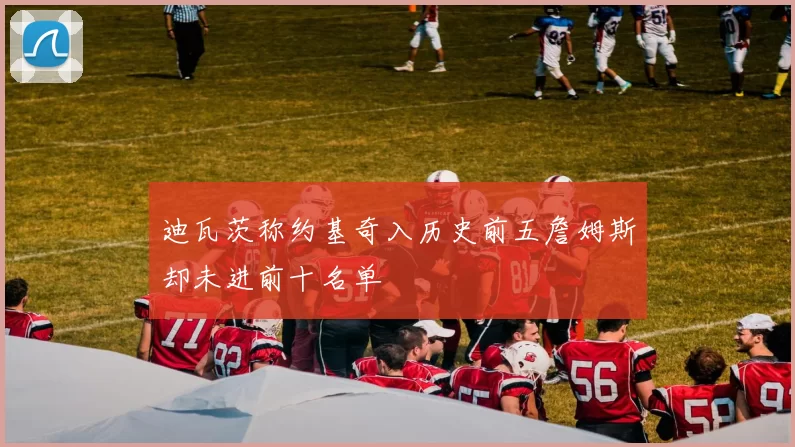 迪瓦茨称约基奇入历史前五詹姆斯却未进前十名单