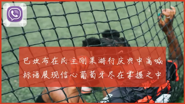 巴坎布在民主刚果游行庆典中高喊标语展现信心葡萄牙尽在掌握之中