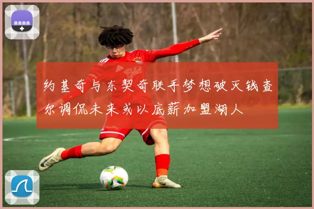 约基奇与东契奇联手梦想破灭钱查尔调侃未来或以底薪加盟湖人