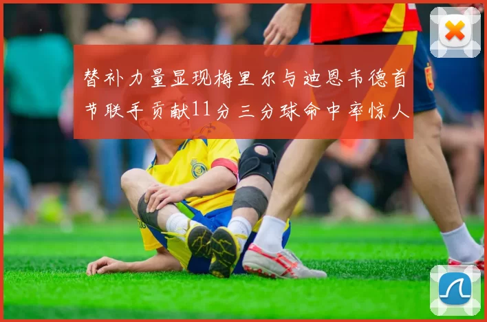 替补力量显现梅里尔与迪恩韦德首节联手贡献11分三分球命中率惊人