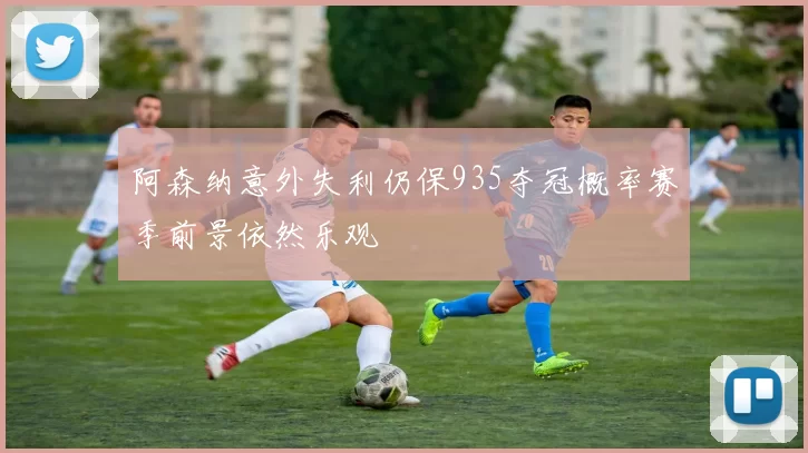 阿森纳意外失利仍保935夺冠概率赛季前景依然乐观