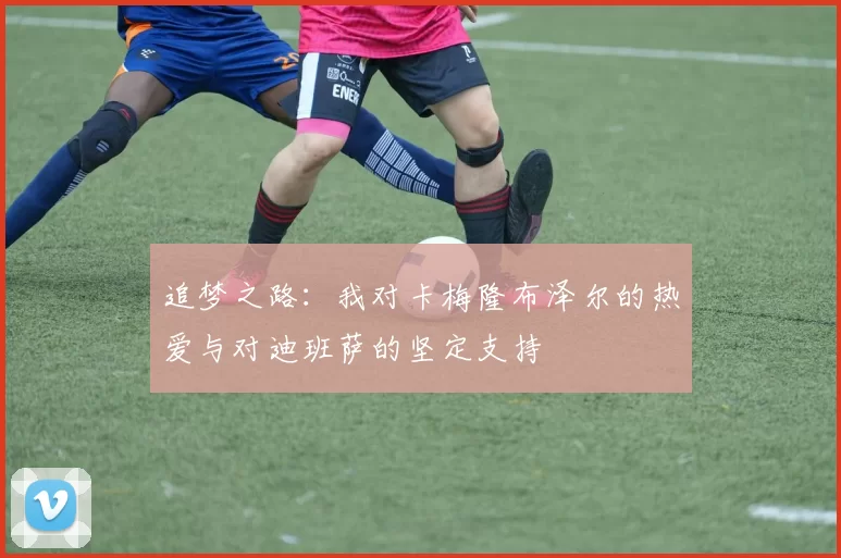 追梦之路：我对卡梅隆布泽尔的热爱与对迪班萨的坚定支持