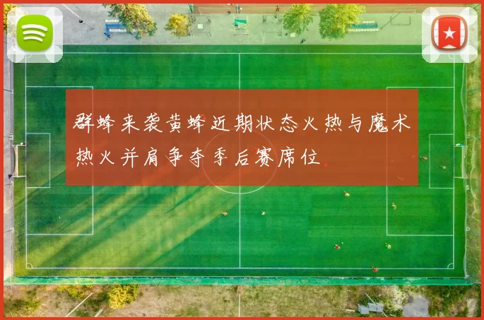 群蜂来袭黄蜂近期状态火热与魔术热火并肩争夺季后赛席位