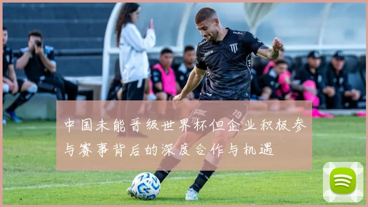 中国未能晋级世界杯但企业积极参与赛事背后的深度合作与机遇
