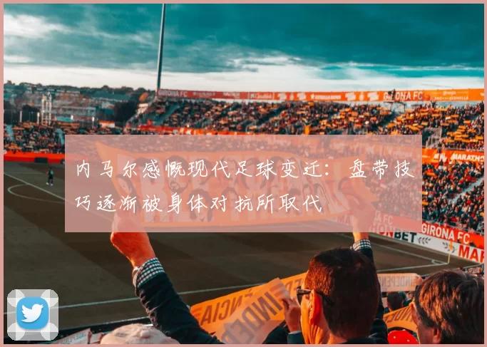 内马尔感慨现代足球变迁：盘带技巧逐渐被身体对抗所取代