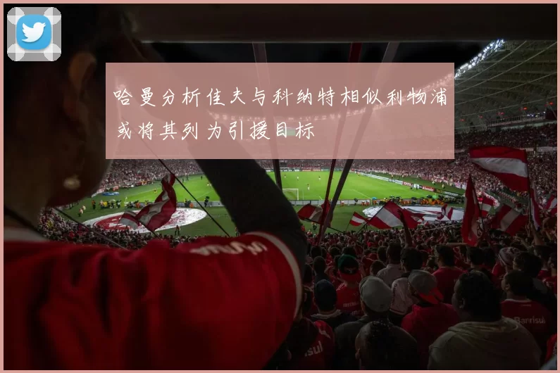 哈曼分析佳夫与科纳特相似利物浦或将其列为引援目标