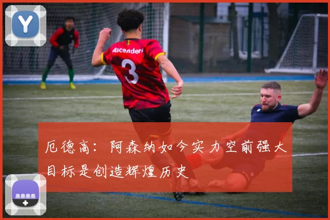 厄德高：阿森纳如今实力空前强大目标是创造辉煌历史