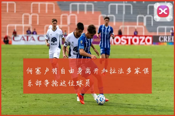 何塞卢将自由身离开加拉法多家俱乐部争抢这位球员