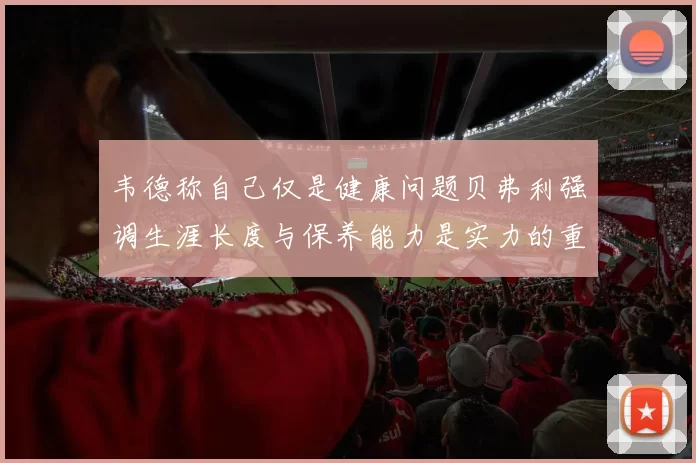 韦德称自己仅是健康问题贝弗利强调生涯长度与保养能力是实力的重要组成部分