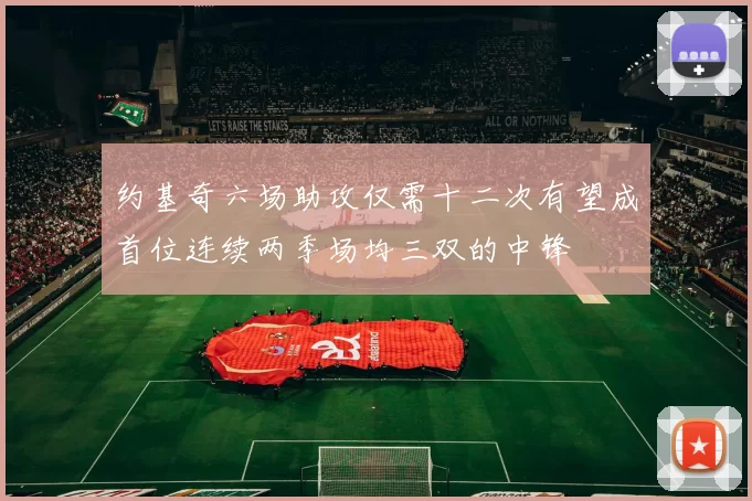 约基奇六场助攻仅需十二次有望成首位连续两季场均三双的中锋