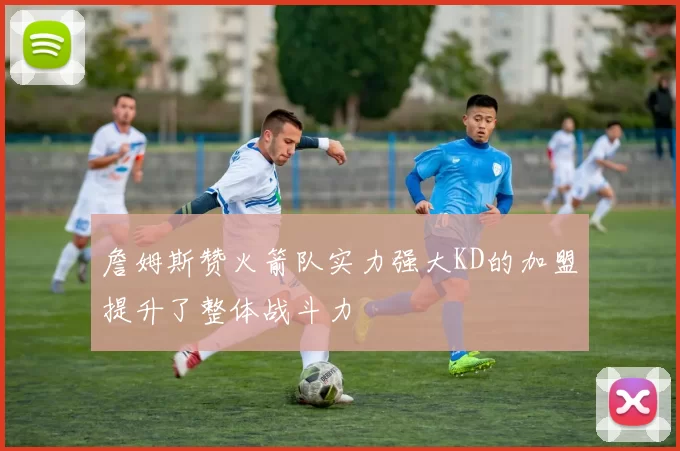 詹姆斯赞火箭队实力强大KD的加盟提升了整体战斗力