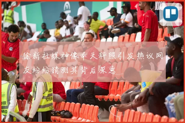 徐新社媒神像举天秤照引发热议网友纷纷猜测其背后深意