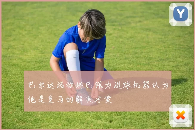 巴尔达诺称姆巴佩为进球机器认为他是皇马的解决方案