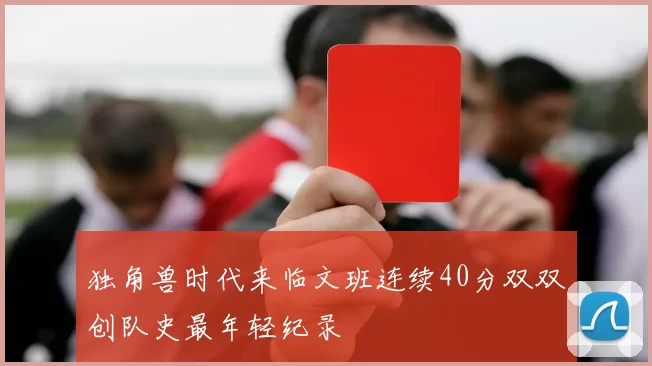 独角兽时代来临文班连续40分双双创队史最年轻纪录